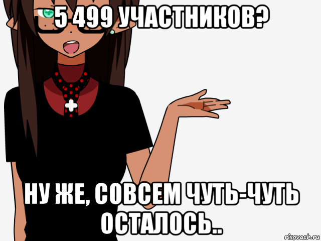 5 499 участников? ну же, совсем чуть-чуть осталось..