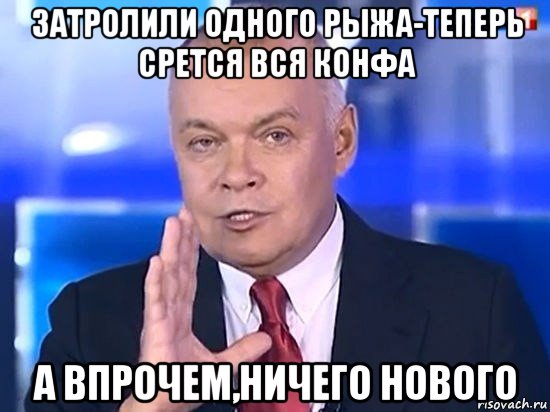 затролили одного рыжа-теперь срется вся конфа а впрочем,ничего нового, Мем Киселёв 2014