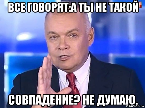 все говорят:а ты не такой совпадение? не думаю., Мем Киселёв 2014