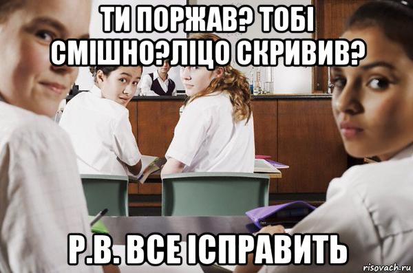 ти поржав? тобі смішно?ліцо скривив? р.в. все ісправить, Мем В классе все смотрят на тебя