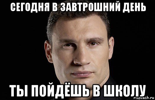 cегодня в завтрошний день ты пойдёшь в школу