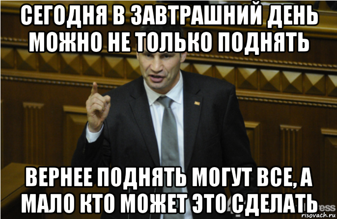 сегодня в завтрашний день можно не только поднять вернее поднять могут все, а мало кто может это сделать, Мем кличко философ