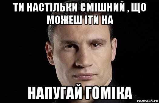 ти настільки смішний , що можеш іти на напугай гоміка, Мем Кличко