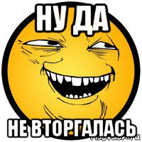 ну да не вторгалась