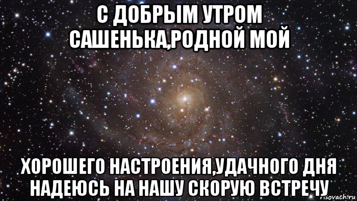 с добрым утром сашенька,родной мой хорошего настроения,удачного дня надеюсь на нашу скорую встречу, Мем  Космос (офигенно)