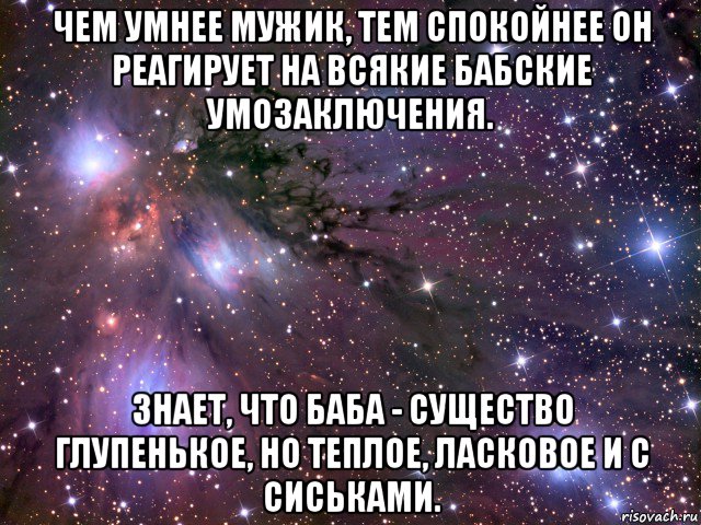 чем умнее мужик, тем спокойнее он реагирует на всякие бабские умозаключения. знает, что баба - существо глупенькое, но теплое, ласковое и с сиськами., Мем Космос