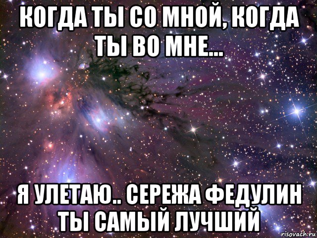 когда ты со мной, когда ты во мне... я улетаю.. сережа федулин ты самый лучший, Мем Космос