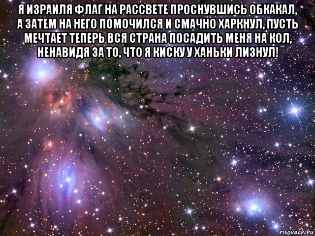 я израиля флаг на рассвете проснувшись обкакал, а затем на него помочился и смачно харкнул, пусть мечтает теперь вся страна посадить меня на кол, ненавидя за то, что я киску у ханьки лизнул! , Мем Космос