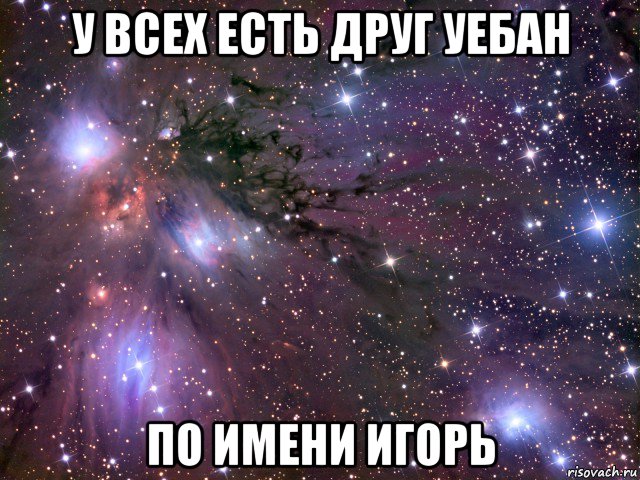 у всех есть друг уебан по имени игорь, Мем Космос