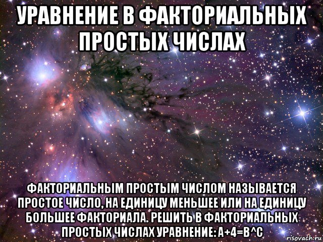 уравнение в факториальных простых числах факториальным простым числом называется простое число, на единицу меньшее или на единицу большее факториала. решить в факториальных простых числах уравнение: a+4=b^c, Мем Космос