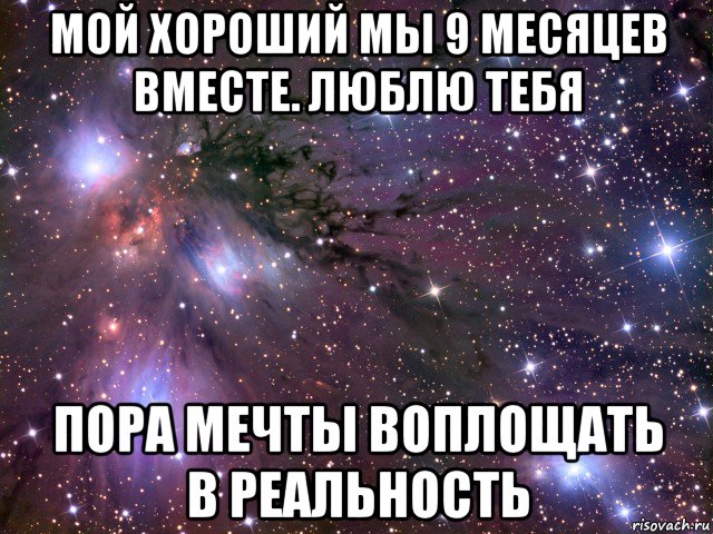 мой хороший мы 9 месяцев вместе. люблю тебя пора мечты воплощать в реальность, Мем Космос