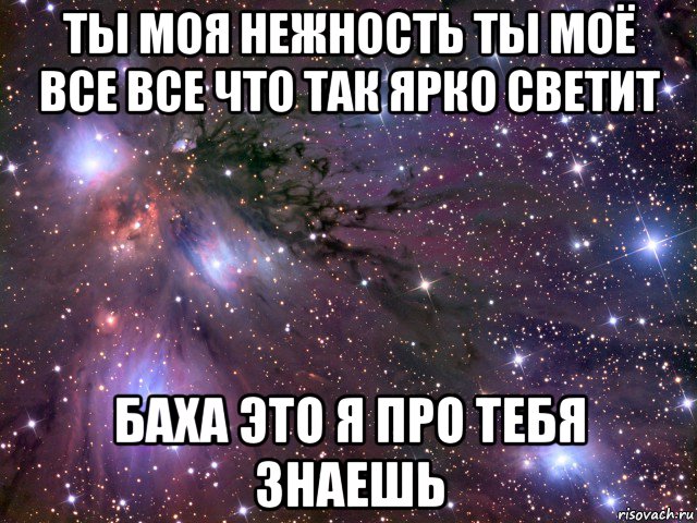 ты моя нежность ты моё все все что так ярко светит баха это я про тебя знаешь, Мем Космос