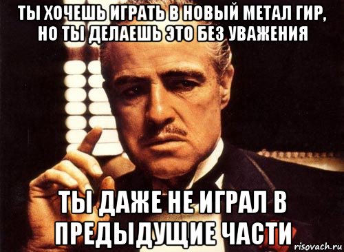 ты хочешь играть в новый метал гир, но ты делаешь это без уважения ты даже не играл в предыдущие части, Мем крестный отец