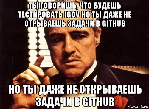 ты говоришь, что будешь тестировать igov но ты даже не отрываешь задачи в github но ты даже не открываешь задачи в github, Мем крестный отец