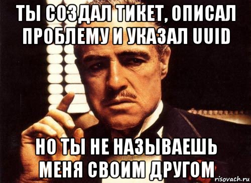 ты создал тикет, описал проблему и указал uuid но ты не называешь меня своим другом, Мем крестный отец