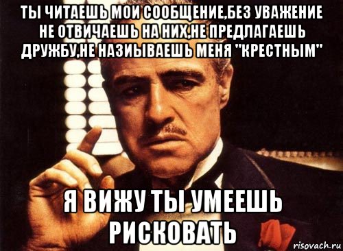 ты читаешь мои сообщение,без уважение не отвичаешь на них,не предлагаешь дружбу,не назиываешь меня "крестным" я вижу ты умеешь рисковать, Мем крестный отец