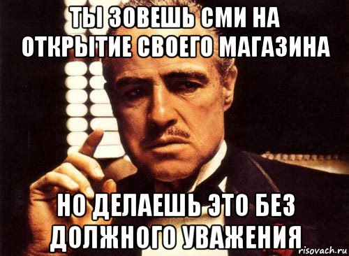 ты зовешь сми на открытие своего магазина но делаешь это без должного уважения, Мем крестный отец