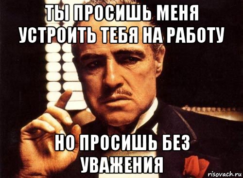 ты просишь меня устроить тебя на работу но просишь без уважения, Мем крестный отец