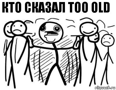 кто сказал too old   