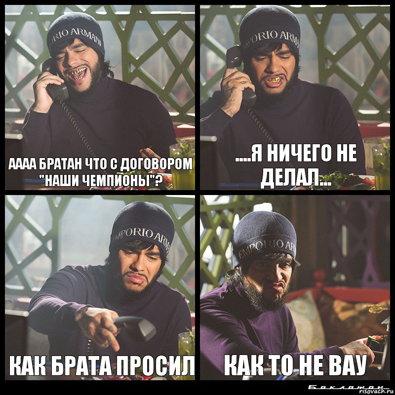 АААА Братан что с договором "Наши чемпионы"? ....Я ничего не делал... Как брата просил Как то не ВАУ