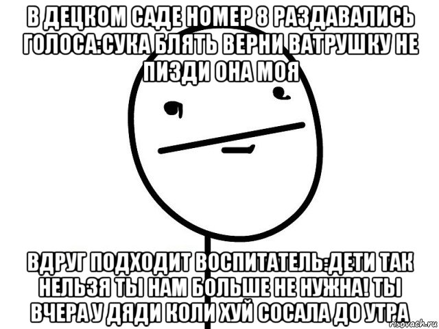 в децком саде номер 8 раздавались голоса:сука блять верни ватрушку не пизди она моя вдруг подходит воспитатель:дети так нельзя ты нам больше не нужна! ты вчера у дяди коли хуй сосала до утра, Мем Покерфэйс