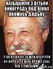 наїбашили з вітьой винограду под вікна якомусь дядьку а як втікала то щей насрали на порозі...а шоб проще себе вів з людьми!