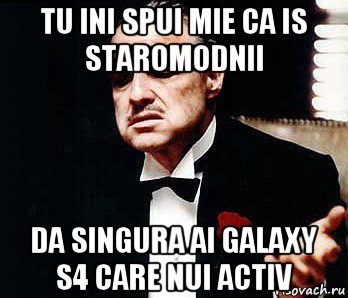 tu ini spui mie ca is staromodnii da singura ai galaxy s4 care nui activ, Мем Мафия