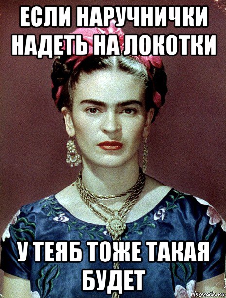 если наручнички надеть на локотки у теяб тоже такая будет, Мем Magdalena Carmen Frieda Kahlo Ca