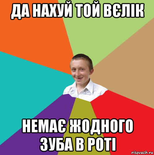 да нахуй той вєлік немає жодного зуба в роті