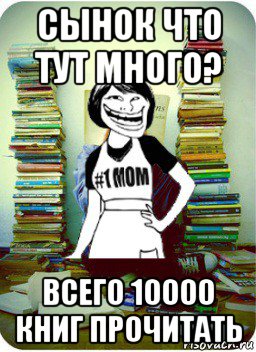 сынок что тут много? всего 10000 книг прочитать, Мем Мама