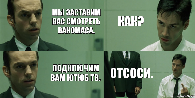 Мы заставим вас смотреть Ваномаса. Подключим вам Ютюб Тв. Как? Отсоси.