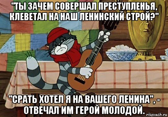 "ты зачем совершал преступленья, клеветал на наш ленинский строй?" "срать хотел я на вашего ленина", - отвечал им герой молодой., Мем Грустный Матроскин с гитарой