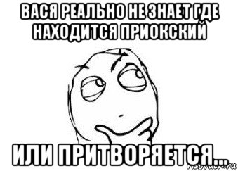 вася реально не знает где находится приокский или притворяется..., Мем Мне кажется или