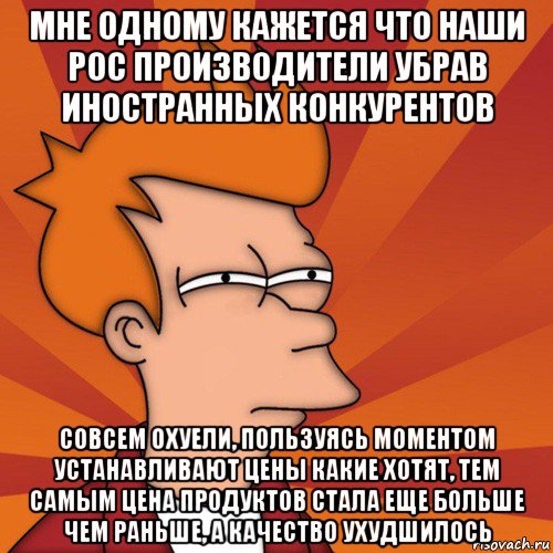 мне одному кажется что наши рос производители убрав иностранных конкурентов совсем охуели, пользуясь моментом устанавливают цены какие хотят, тем самым цена продуктов стала еще больше чем раньше, а качество ухудшилось, Мем Мне кажется или (Фрай Футурама)