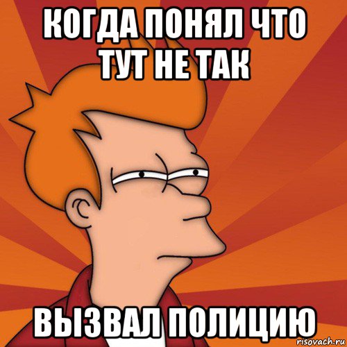 когда понял что тут не так вызвал полицию, Мем Мне кажется или (Фрай Футурама)