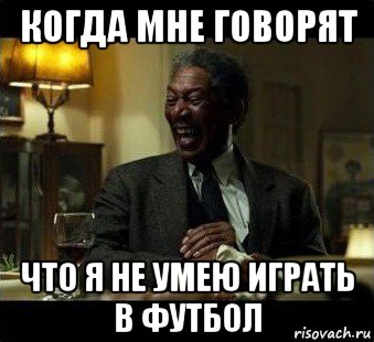 когда мне говорят что я не умею играть в футбол