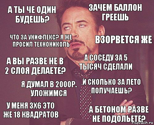 а ты че один будешь? зачем баллон греешь а вы разве не в 2 слоя делаете? у меня 3х6 это же 18 квадратов и сколько за лето получаешь? а соседу за 5 тысяч сделали я думал в 2000р. уложимся а бетоном разве не подольете? что за унифлекс? я же просил технониколь взорвется же, Комикс мое лицо