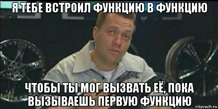 я тебе встроил функцию в функцию чтобы ты мог вызвать её, пока вызываешь первую функцию, Мем Монитор (тачка на прокачку)