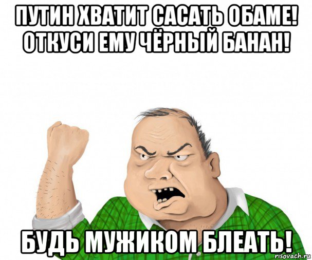 путин хватит сасать обаме! откуси ему чёрный банан! будь мужиком блеать!, Мем мужик