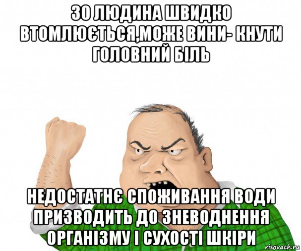 30 людина швидко втомлюється,може вини- кнути головний біль недостатнє споживання води призводить до зневоднення організму і сухості шкіри, Мем мужик