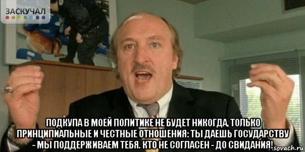  подкупа в моей политике не будет никогда, только принципиальные и честные отношения: ты даешь государству - мы поддерживаем тебя. кто не согласен - до свидания!