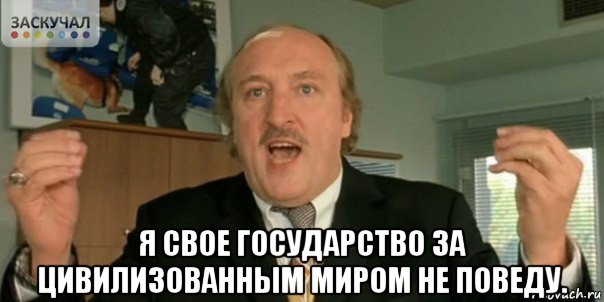  я свое государство за цивилизованным миром не поведу.