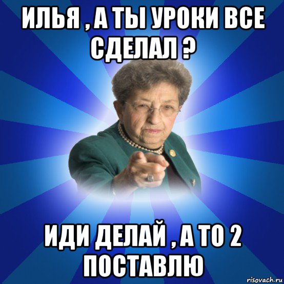 илья , а ты уроки все сделал ? иди делай , а то 2 поставлю, Мем Наталья Ивановна