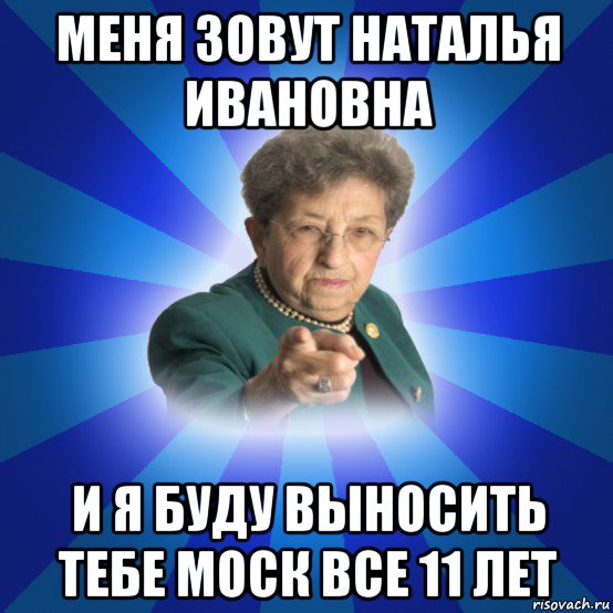 меня зовут наталья ивановна и я буду выносить тебе моск все 11 лет, Мем Наталья Ивановна