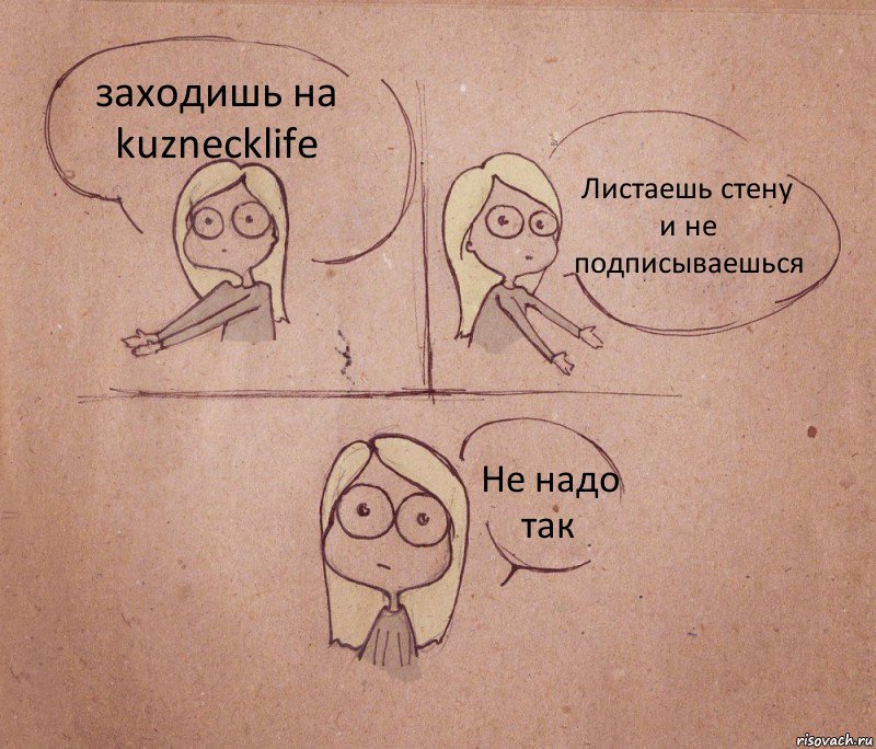 заходишь на kuznecklife Листаешь стену и не подписываешься Не надо так