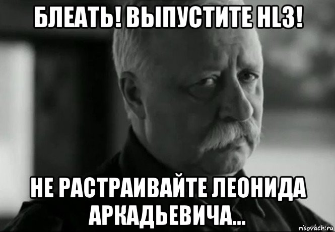 блеать! выпустите hl3! не растраивайте леонида аркадьевича..., Мем Не расстраивай Леонида Аркадьевича