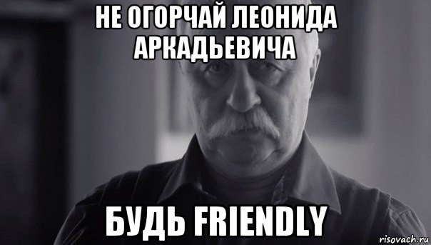 не огорчай леонида аркадьевича будь friendly