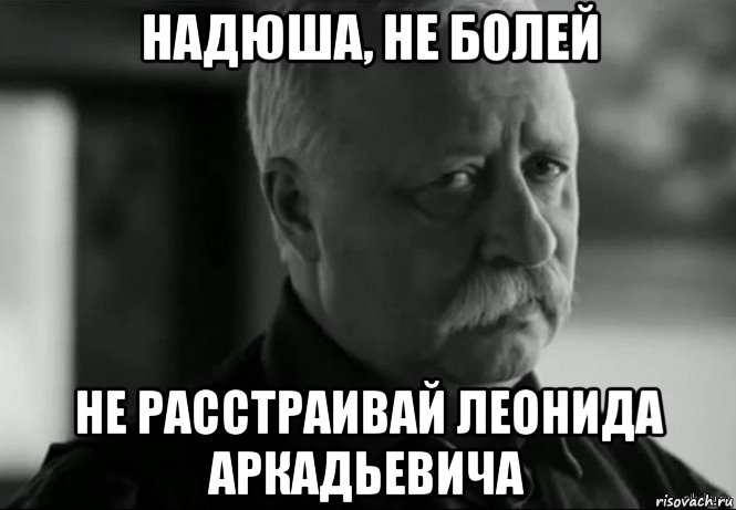 надюша, не болей не расстраивай леонида аркадьевича, Мем Не расстраивай Леонида Аркадьевича