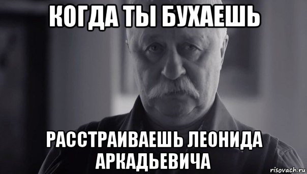 когда ты бухаешь расстраиваешь леонида аркадьевича, Мем Не огорчай Леонида Аркадьевича