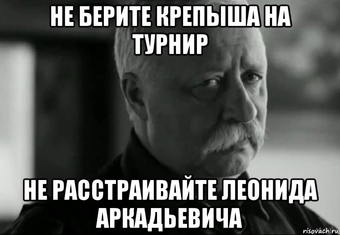 не берите крепыша на турнир не расстраивайте леонида аркадьевича, Мем Не расстраивай Леонида Аркадьевича